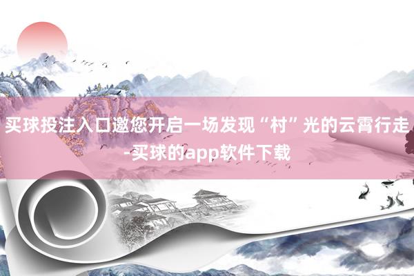 买球投注入口邀您开启一场发现“村”光的云霄行走-买球的app软件下载