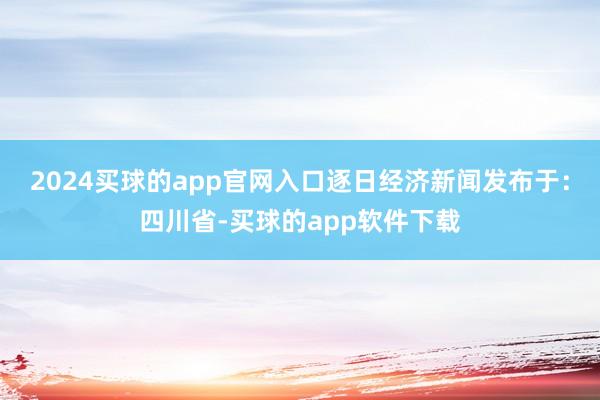 2024买球的app官网入口逐日经济新闻发布于：四川省-买球的app软件下载