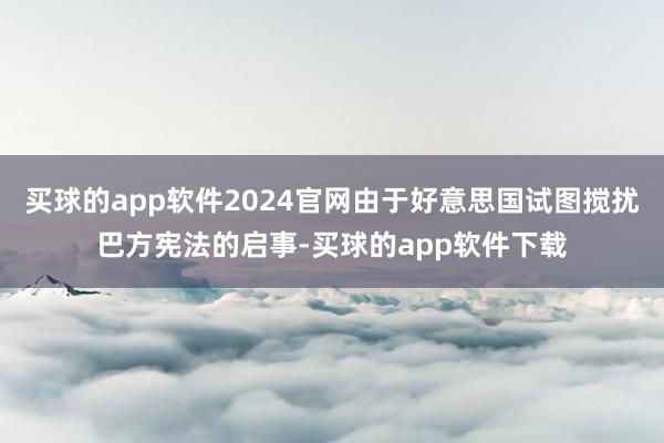 买球的app软件2024官网由于好意思国试图搅扰巴方宪法的启事-买球的app软件下载