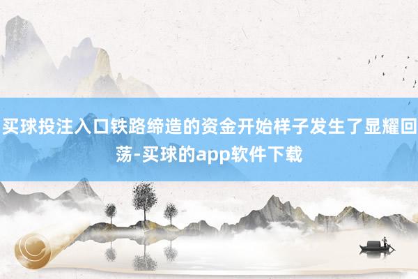 买球投注入口铁路缔造的资金开始样子发生了显耀回荡-买球的app软件下载
