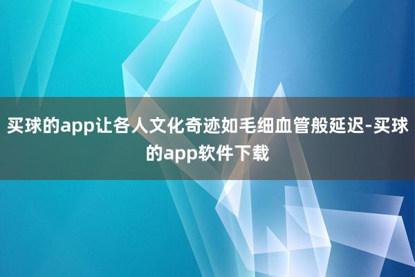 买球的app让各人文化奇迹如毛细血管般延迟-买球的app软件下载