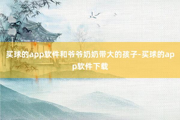 买球的app软件和爷爷奶奶带大的孩子-买球的app软件下载