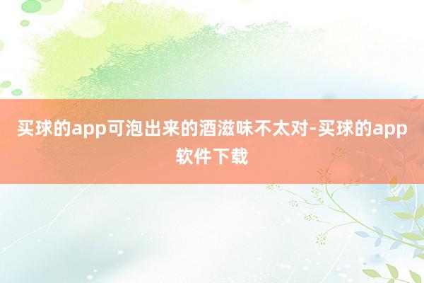 买球的app可泡出来的酒滋味不太对-买球的app软件下载