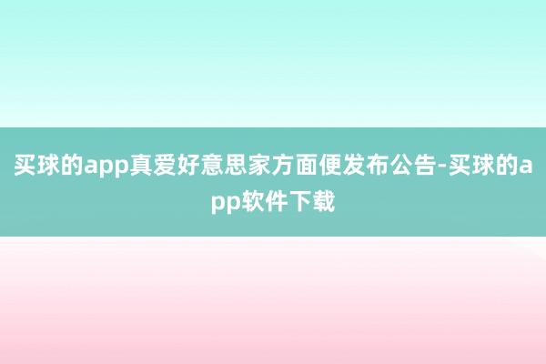 买球的app真爱好意思家方面便发布公告-买球的app软件下载