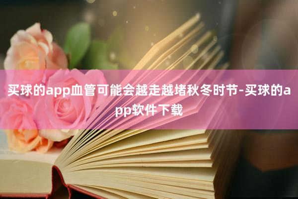 买球的app血管可能会越走越堵秋冬时节-买球的app软件下载