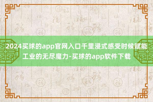 2024买球的app官网入口千里浸式感受时候赋能工业的无尽魔力-买球的app软件下载