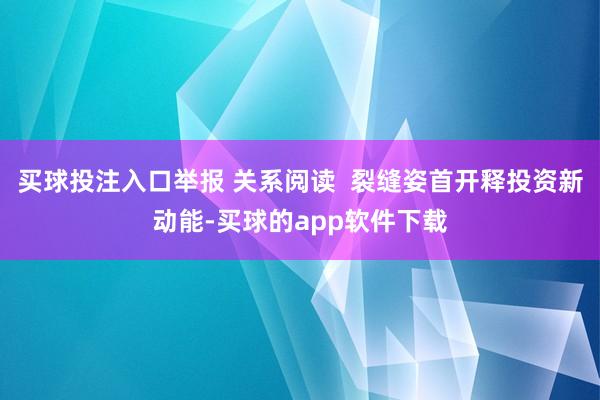 买球投注入口举报 关系阅读  裂缝姿首开释投资新动能-买球的app软件下载