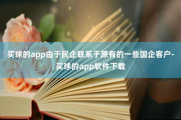 买球的app由于民企联系于原有的一些国企客户-买球的app软件下载