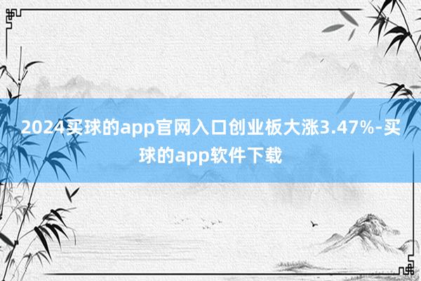 2024买球的app官网入口创业板大涨3.47%-买球的app软件下载