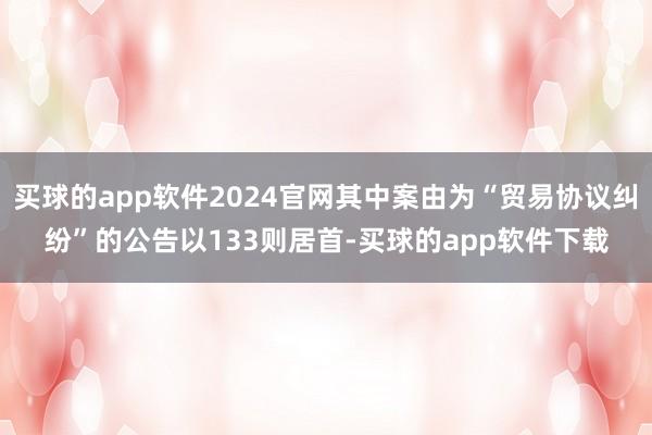 买球的app软件2024官网其中案由为“贸易协议纠纷”的公告以133则居首-买球的app软件下载
