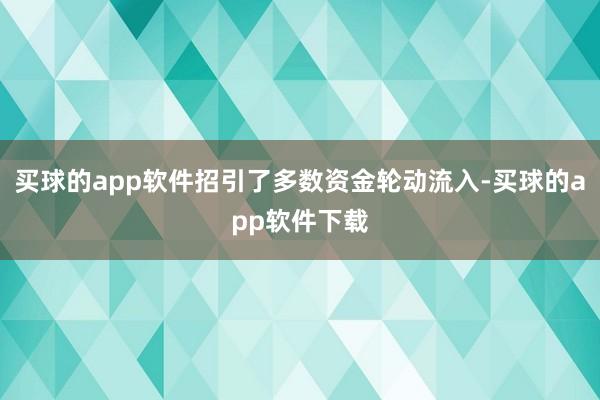 买球的app软件招引了多数资金轮动流入-买球的app软件下载