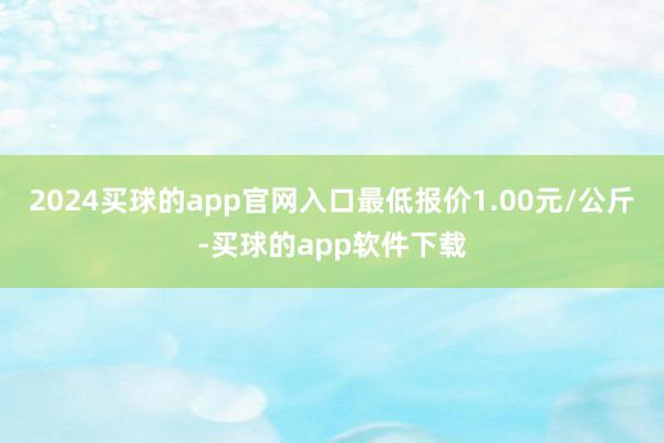 2024买球的app官网入口最低报价1.00元/公斤-买球的app软件下载