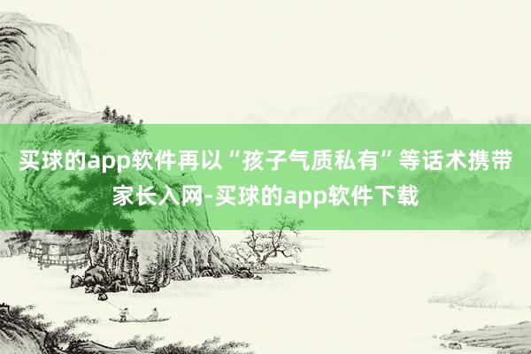 买球的app软件再以“孩子气质私有”等话术携带家长入网-买球的app软件下载