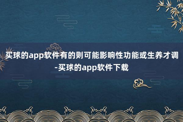 买球的app软件有的则可能影响性功能或生养才调-买球的app软件下载