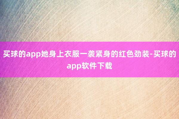 买球的app她身上衣服一袭紧身的红色劲装-买球的app软件下载
