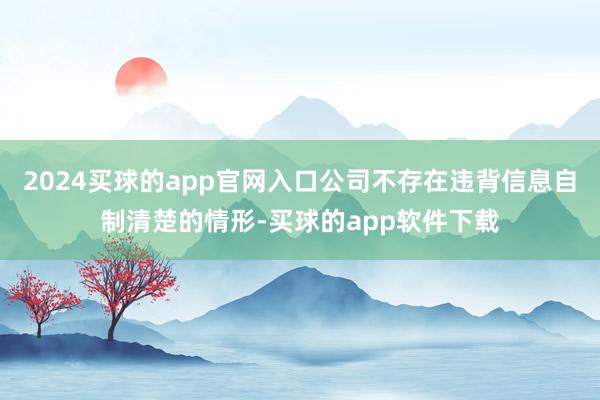 2024买球的app官网入口公司不存在违背信息自制清楚的情形-买球的app软件下载