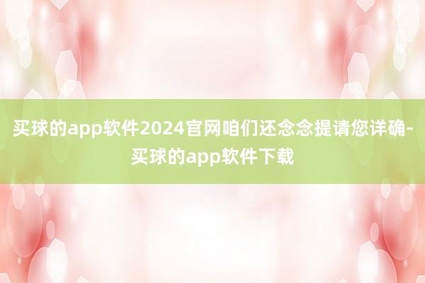 买球的app软件2024官网咱们还念念提请您详确-买球的app软件下载
