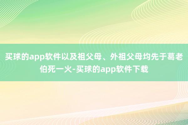 买球的app软件以及祖父母、外祖父母均先于葛老伯死一火-买球的app软件下载